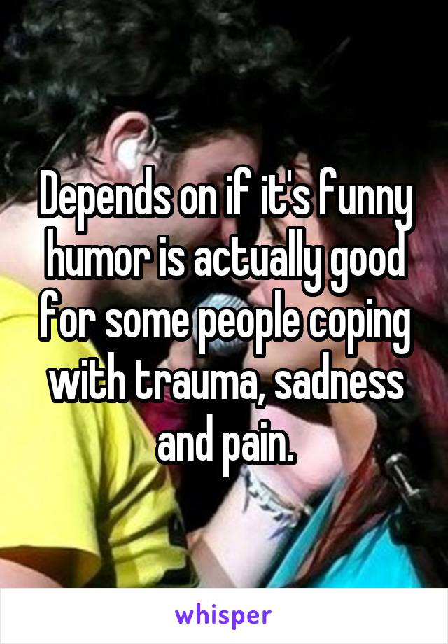 Depends on if it's funny humor is actually good for some people coping with trauma, sadness and pain.