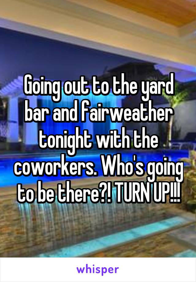 Going out to the yard bar and fairweather tonight with the coworkers. Who's going to be there?! TURN UP!!!