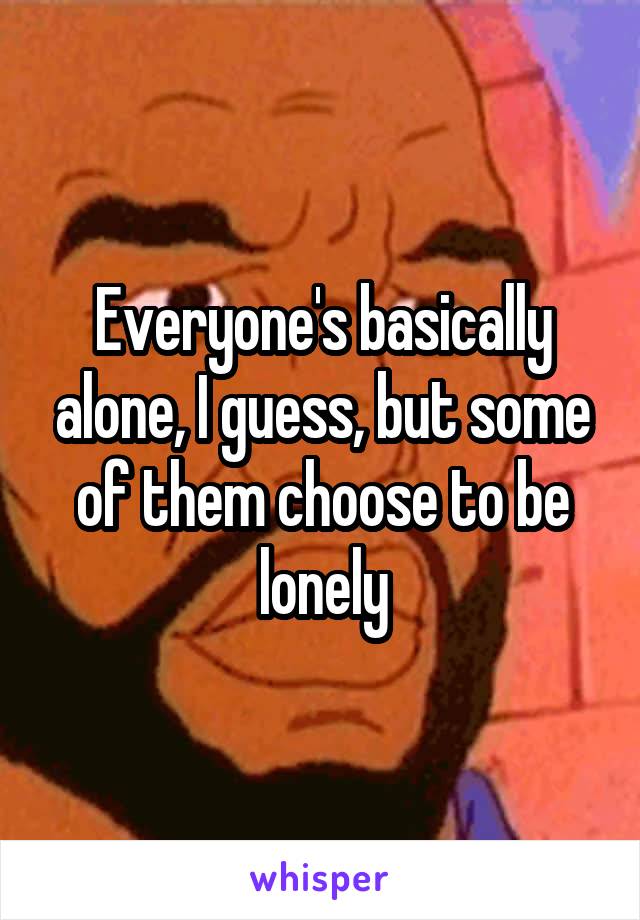 Everyone's basically alone, I guess, but some of them choose to be lonely