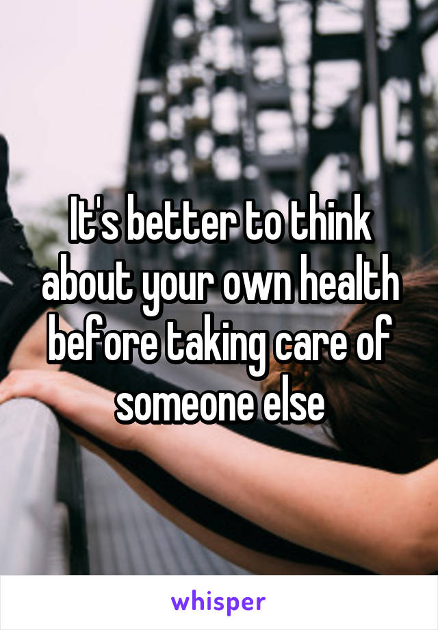 It's better to think about your own health before taking care of someone else