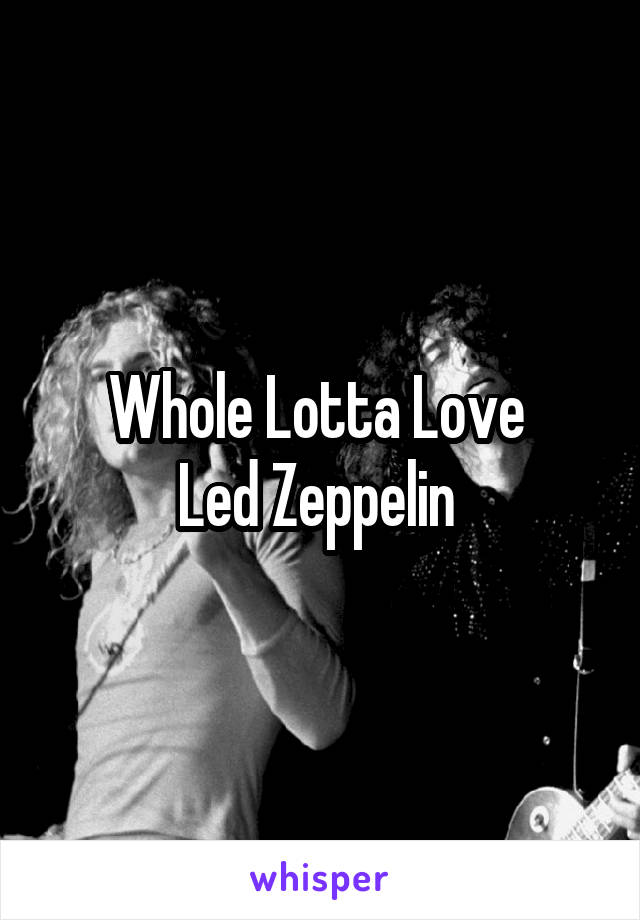 Whole Lotta Love 
Led Zeppelin 