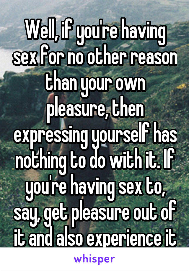 Well, if you're having sex for no other reason than your own pleasure, then expressing yourself has nothing to do with it. If you're having sex to, say, get pleasure out of it and also experience it