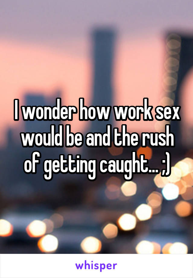 I wonder how work sex would be and the rush of getting caught... ;)
