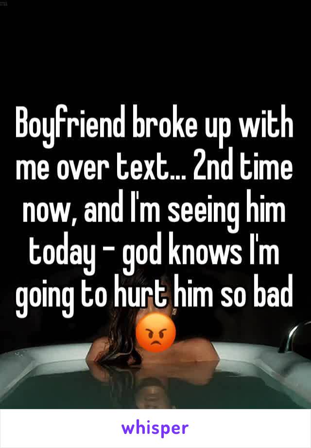 Boyfriend broke up with me over text... 2nd time now, and I'm seeing him today - god knows I'm going to hurt him so bad 😡