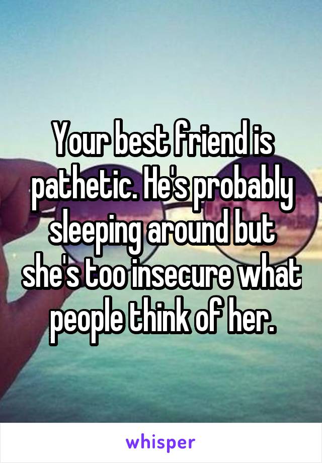 Your best friend is pathetic. He's probably sleeping around but she's too insecure what people think of her.