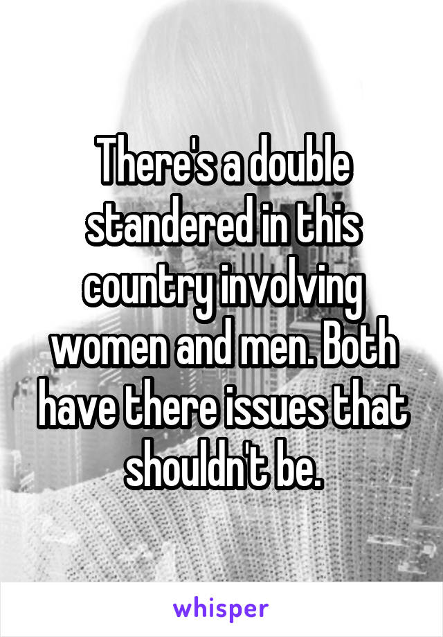 There's a double standered in this country involving women and men. Both have there issues that shouldn't be.