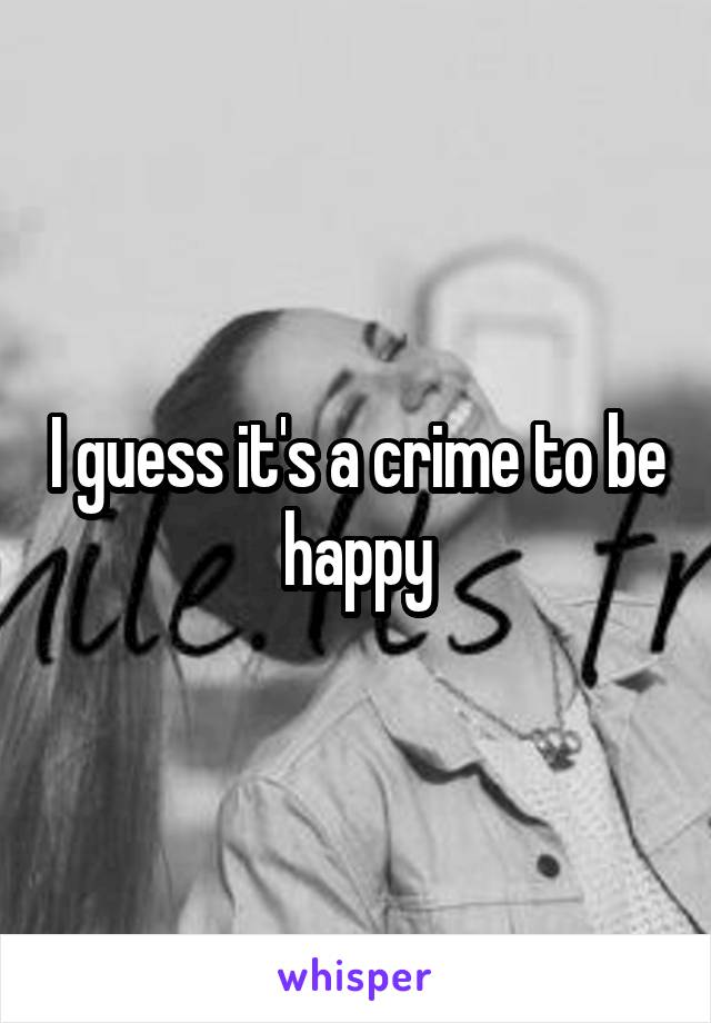 I guess it's a crime to be happy