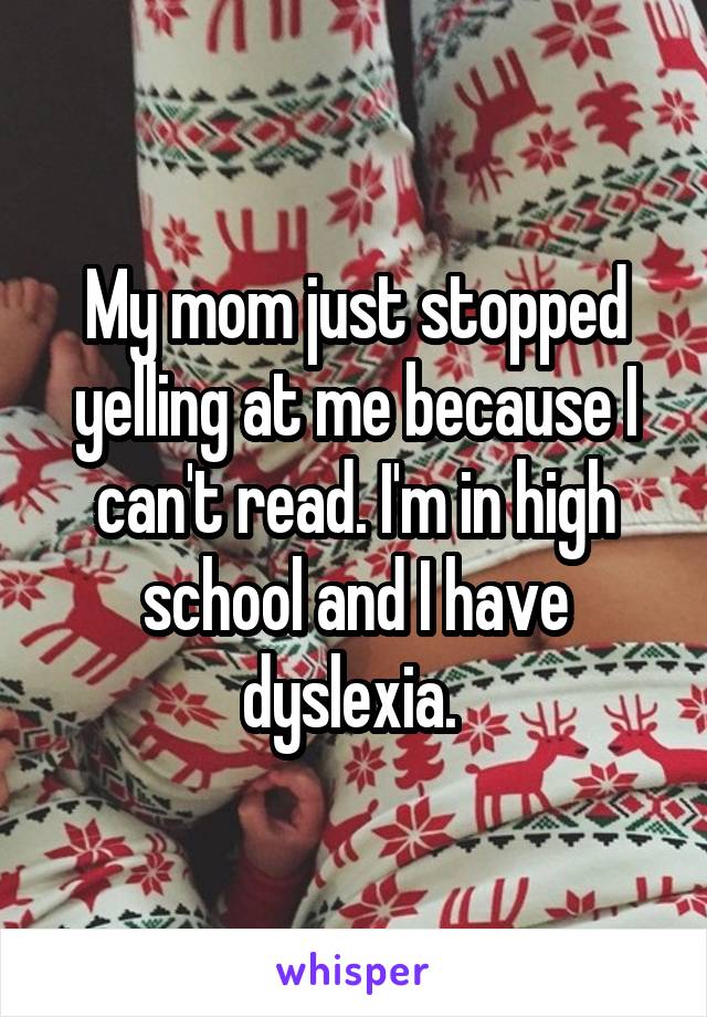 My mom just stopped yelling at me because I can't read. I'm in high school and I have dyslexia. 