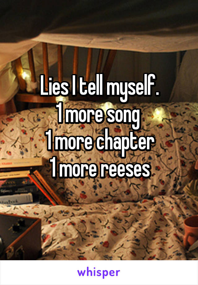 Lies I tell myself.
1 more song 
1 more chapter
1 more reeses
