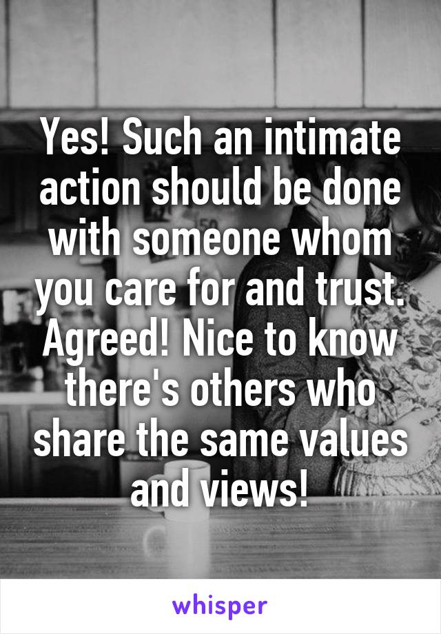 Yes! Such an intimate action should be done with someone whom you care for and trust. Agreed! Nice to know there's others who share the same values and views!