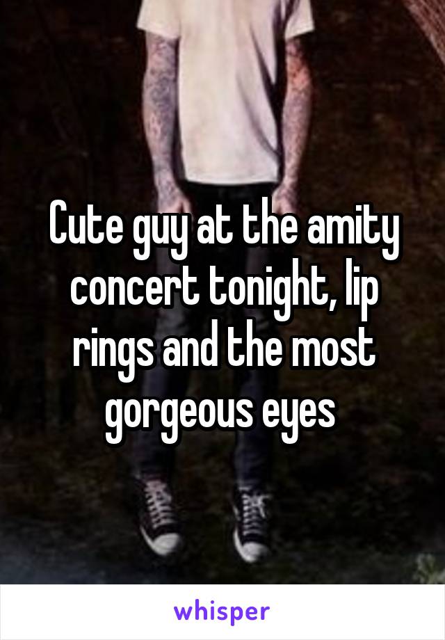 Cute guy at the amity concert tonight, lip rings and the most gorgeous eyes 