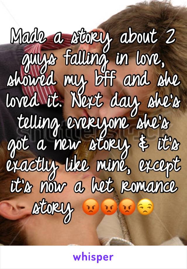 Made a story about 2 guys falling in love, showed my bff and she loved it. Next day she's telling everyone she's got a new story & it's exactly like mine, except it's now a het romance story 😡😡😡😒