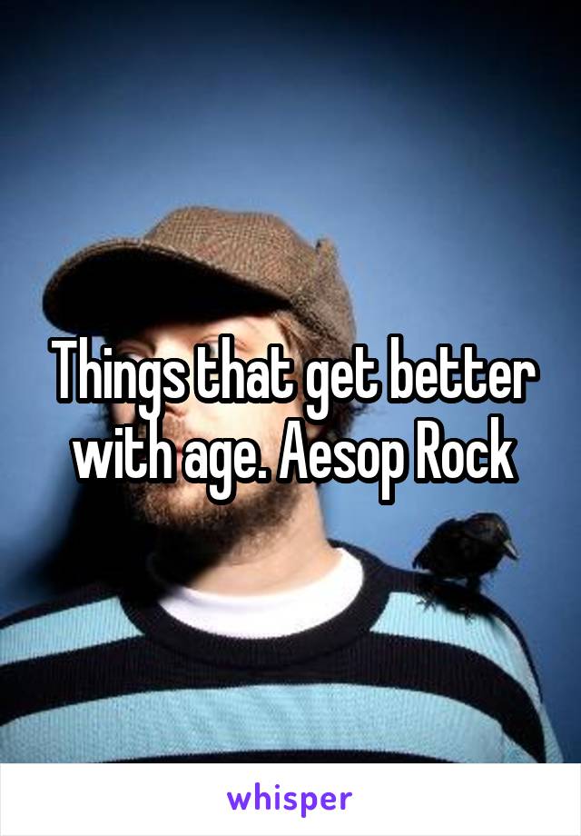 Things that get better with age. Aesop Rock