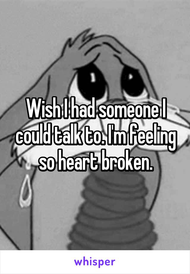 Wish I had someone I could talk to. I'm feeling so heart broken.