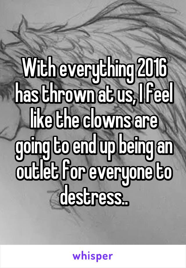 With everything 2016 has thrown at us, I feel like the clowns are going to end up being an outlet for everyone to destress..