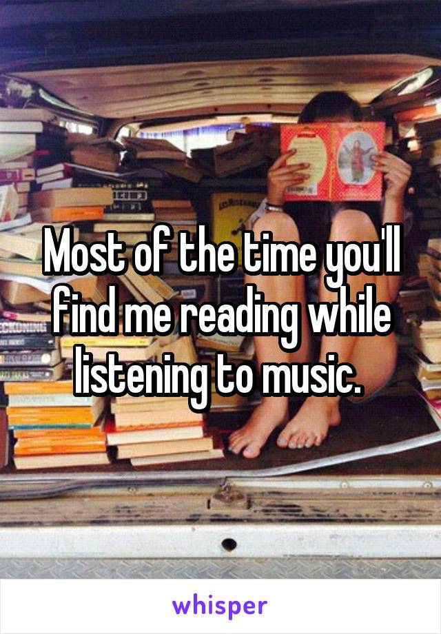 Most of the time you'll find me reading while listening to music. 