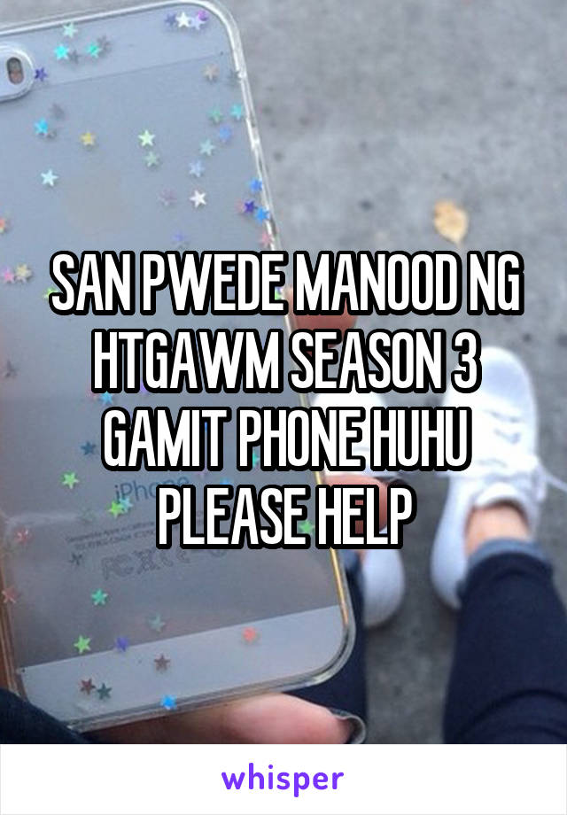 SAN PWEDE MANOOD NG HTGAWM SEASON 3 GAMIT PHONE HUHU PLEASE HELP