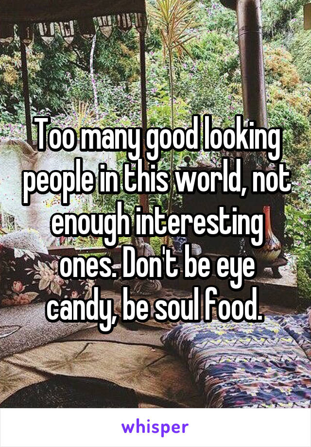 Too many good looking people in this world, not enough interesting ones. Don't be eye candy, be soul food. 