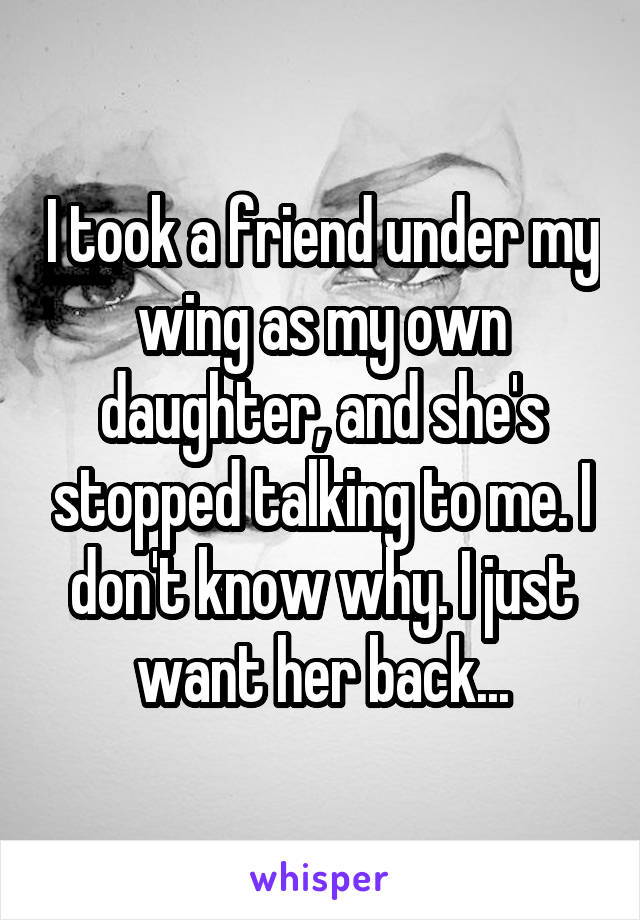 I took a friend under my wing as my own daughter, and she's stopped talking to me. I don't know why. I just want her back...