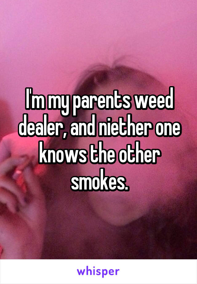 I'm my parents weed dealer, and niether one knows the other smokes.