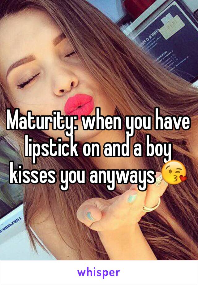 Maturity: when you have lipstick on and a boy kisses you anyways 😘