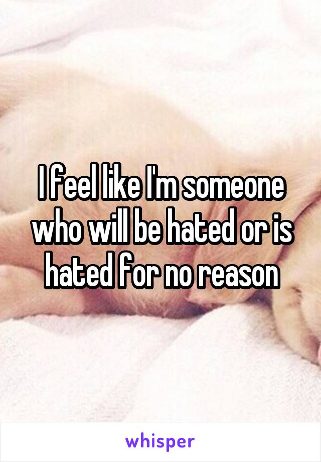 I feel like I'm someone who will be hated or is hated for no reason