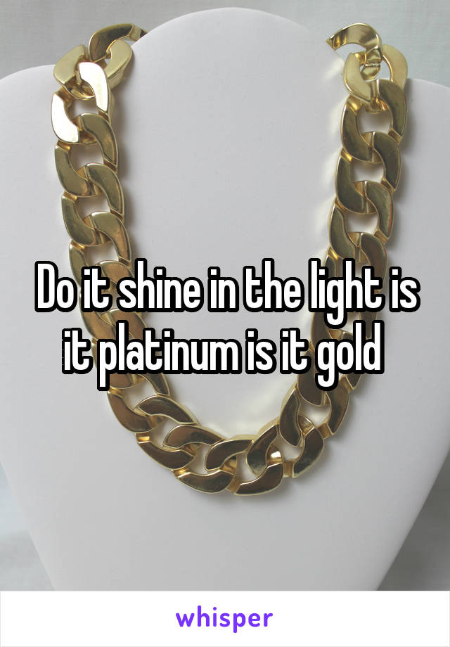 Do it shine in the light is it platinum is it gold 