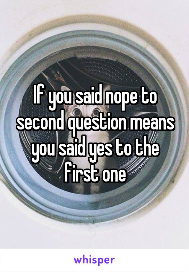 If you said nope to second question means you said yes to the first one