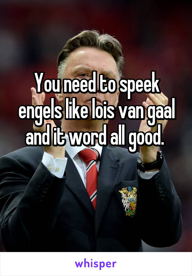 You need to speek engels like lois van gaal and it word all good. 


