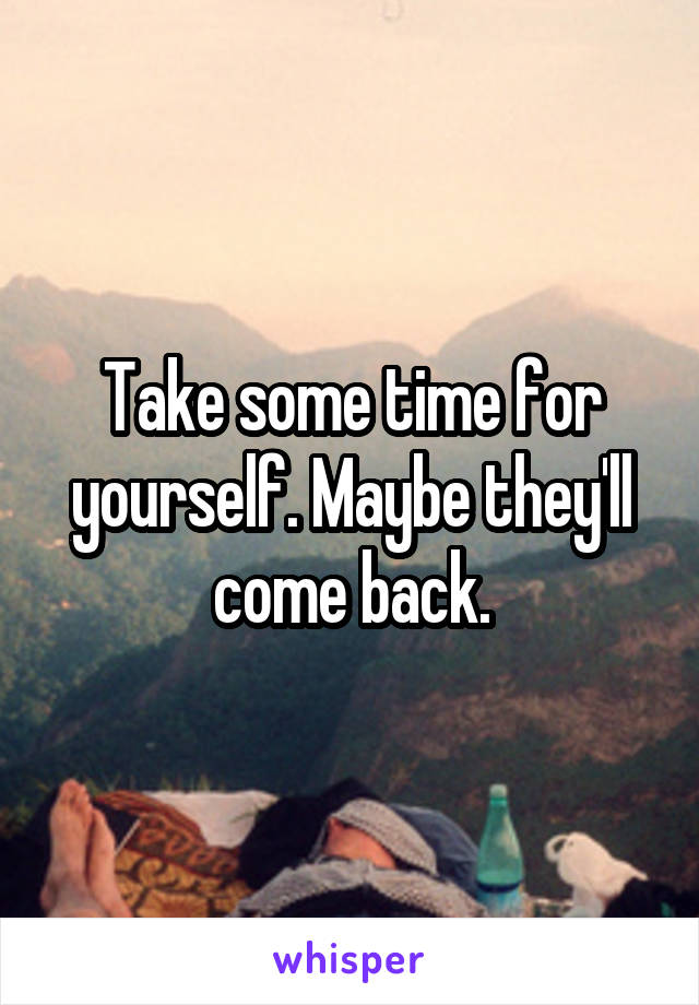 Take some time for yourself. Maybe they'll come back.