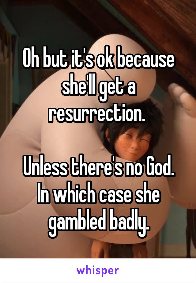 Oh but it's ok because she'll get a resurrection. 

Unless there's no God. In which case she gambled badly.