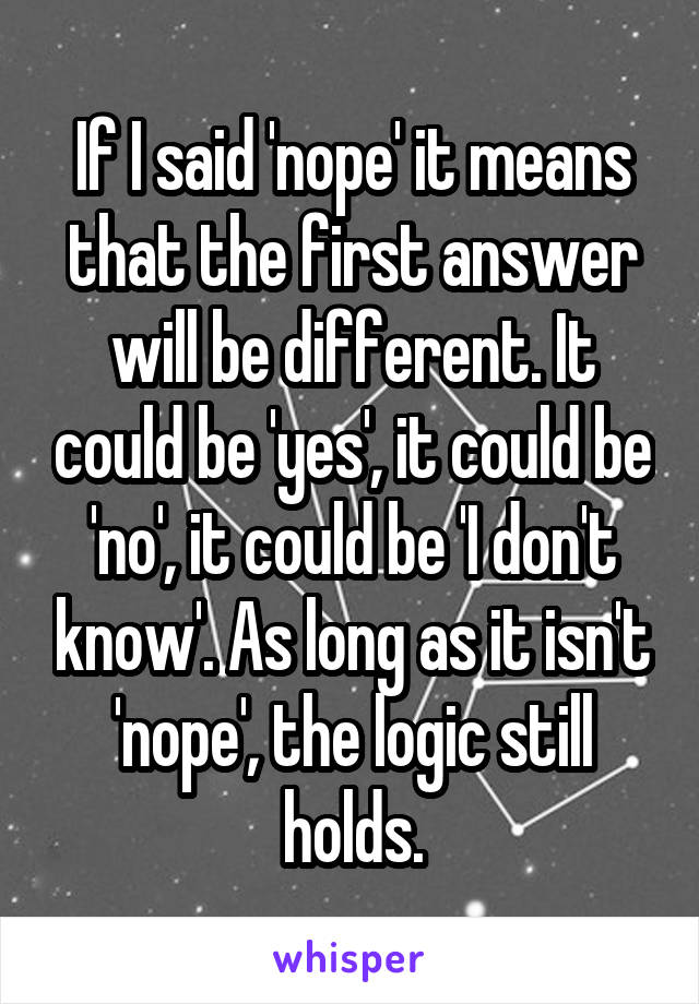 If I said 'nope' it means that the first answer will be different. It could be 'yes', it could be 'no', it could be 'I don't know'. As long as it isn't 'nope', the logic still holds.