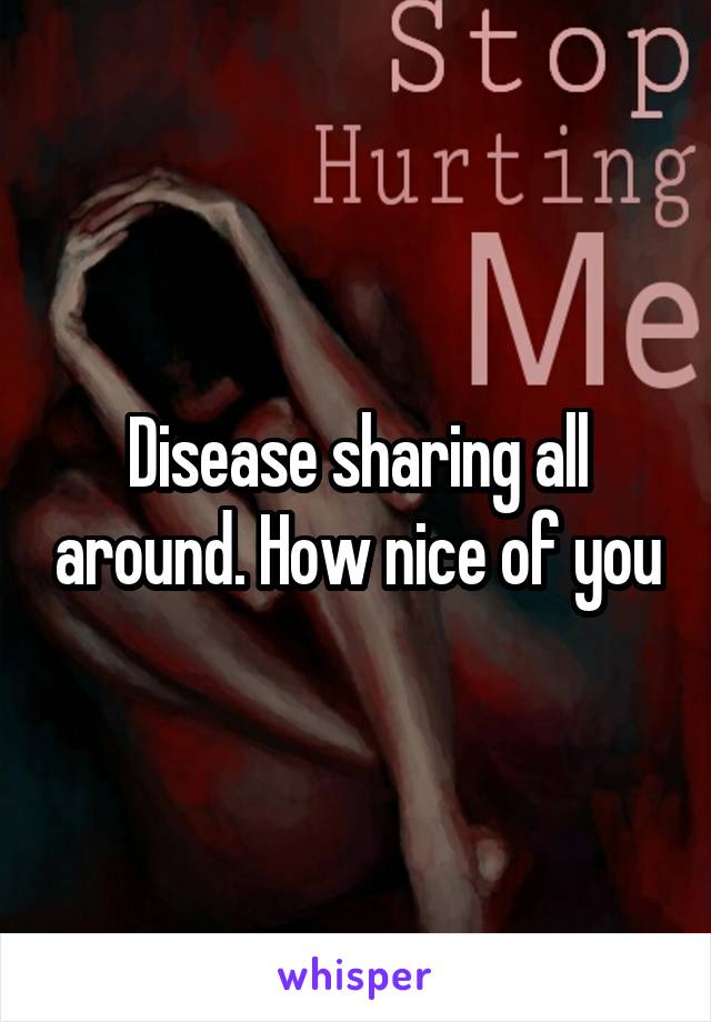 Disease sharing all around. How nice of you