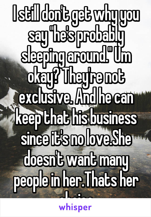 I still don't get why you say "he's probably sleeping around." Um okay? They're not exclusive. And he can keep that his business since it's no love.She doesn't want many people in her.Thats her choice