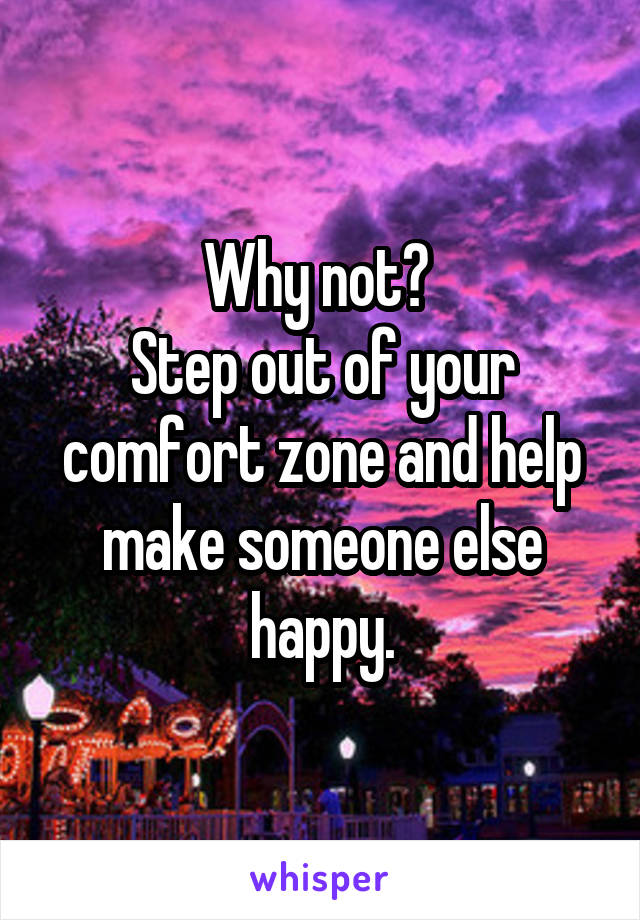Why not? 
Step out of your comfort zone and help make someone else happy.