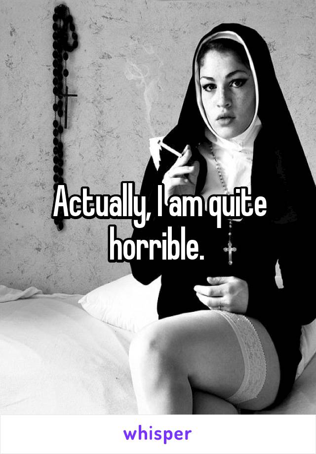 Actually, I am quite horrible. 