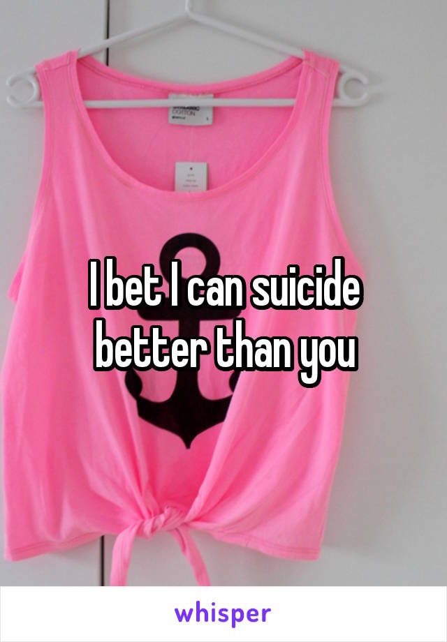 I bet I can suicide better than you