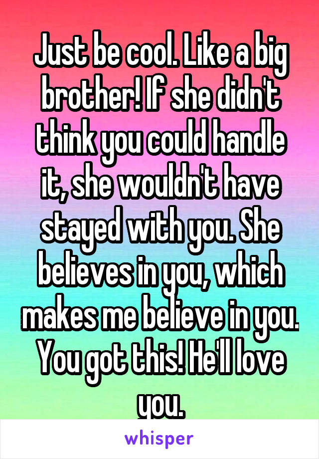 Just be cool. Like a big brother! If she didn't think you could handle it, she wouldn't have stayed with you. She believes in you, which makes me believe in you. You got this! He'll love you.