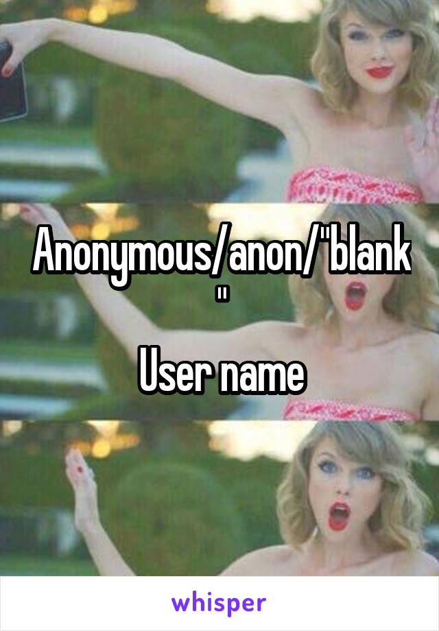 Anonymous/anon/"blank"
User name