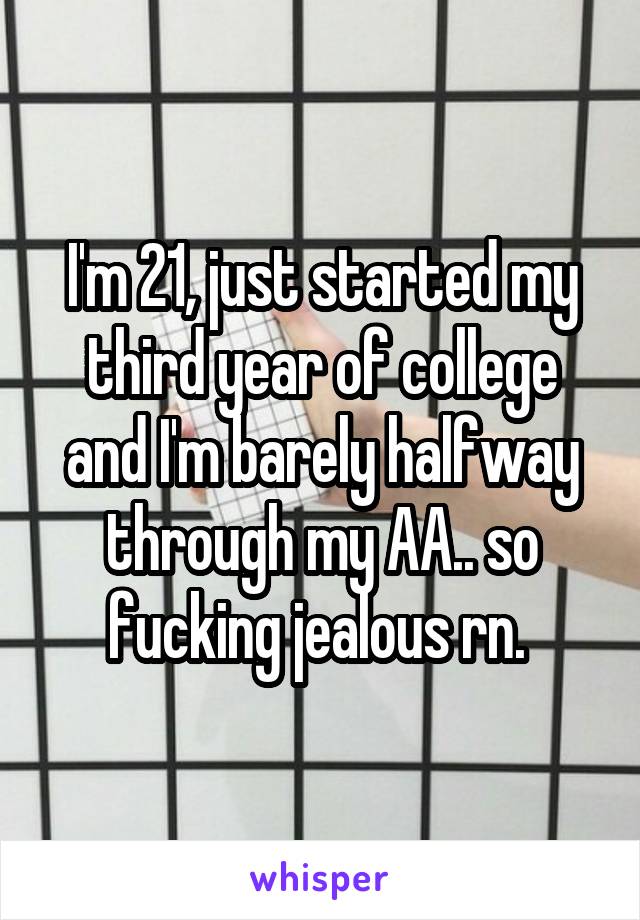 I'm 21, just started my third year of college and I'm barely halfway through my AA.. so fucking jealous rn. 