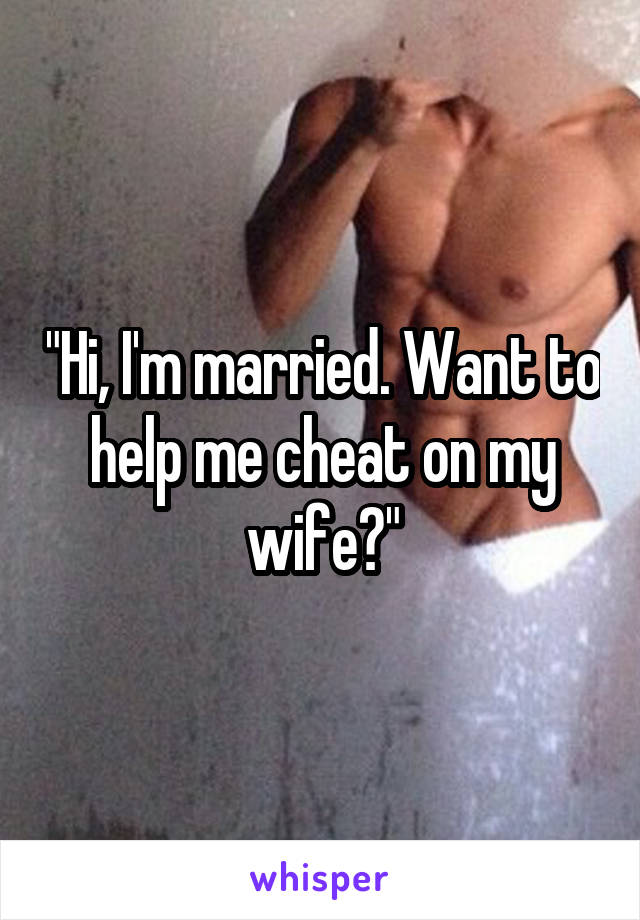 "Hi, I'm married. Want to help me cheat on my wife?"