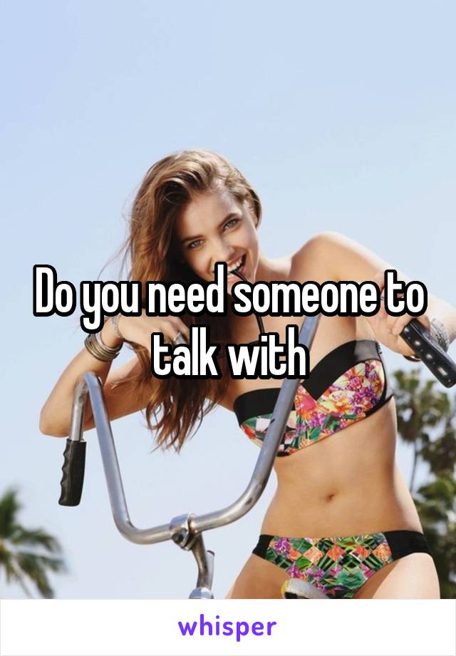 Do you need someone to talk with