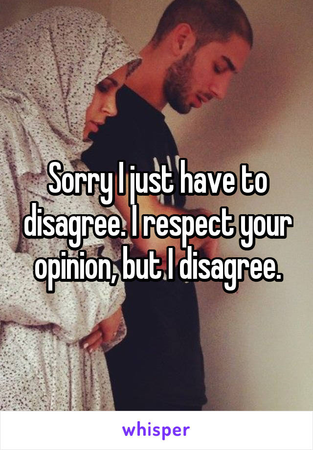 Sorry I just have to disagree. I respect your opinion, but I disagree.