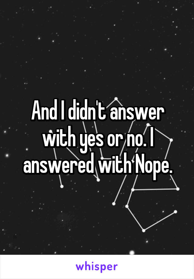 And I didn't answer with yes or no. I answered with Nope.