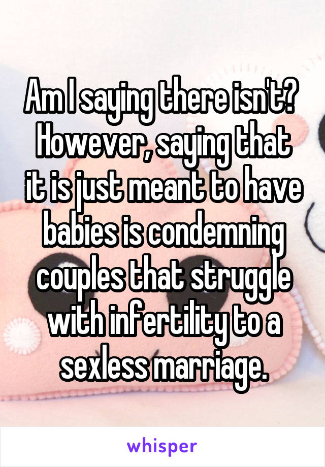 Am I saying there isn't? 
However, saying that it is just meant to have babies is condemning couples that struggle with infertility to a sexless marriage.