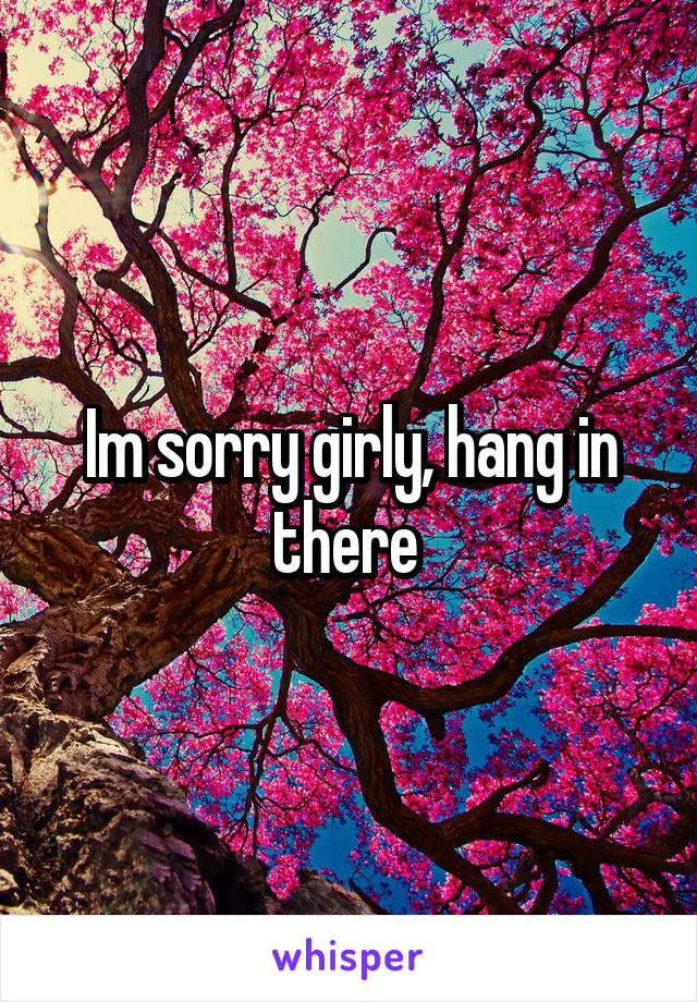 Im sorry girly, hang in there 