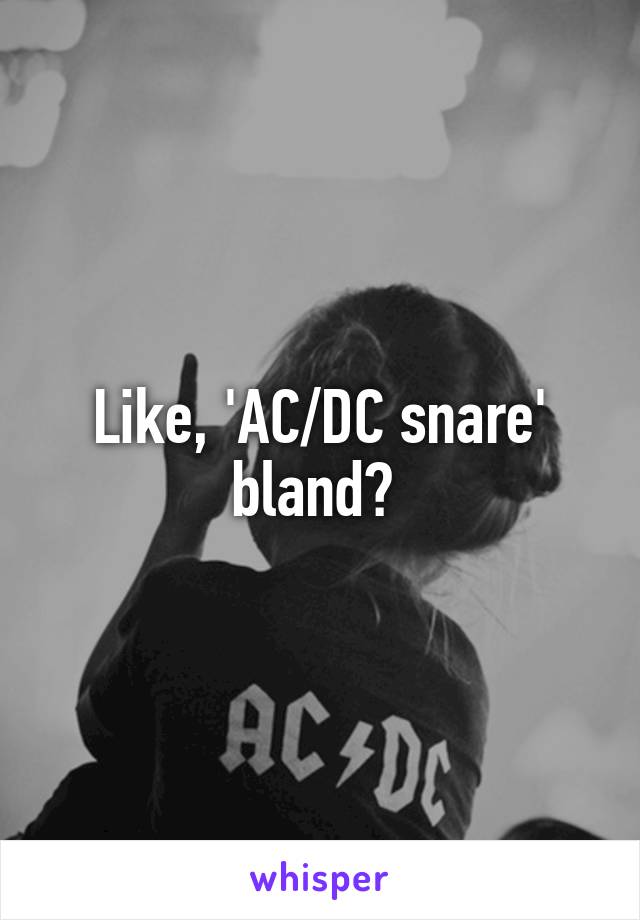 Like, 'AC/DC snare' bland? 