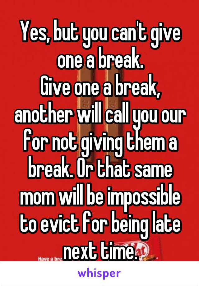 Yes, but you can't give one a break.
Give one a break, another will call you our for not giving them a break. Or that same mom will be impossible to evict for being late next time.