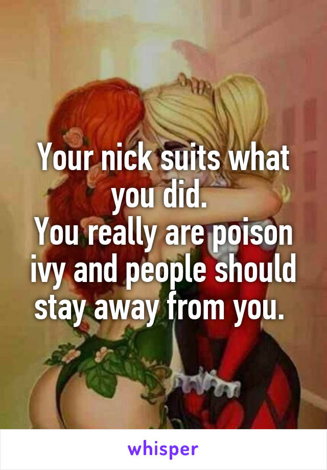 Your nick suits what you did. 
You really are poison ivy and people should stay away from you. 