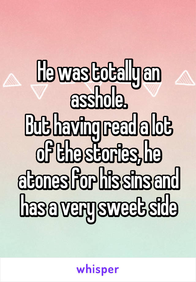 He was totally an asshole.
But having read a lot of the stories, he atones for his sins and has a very sweet side